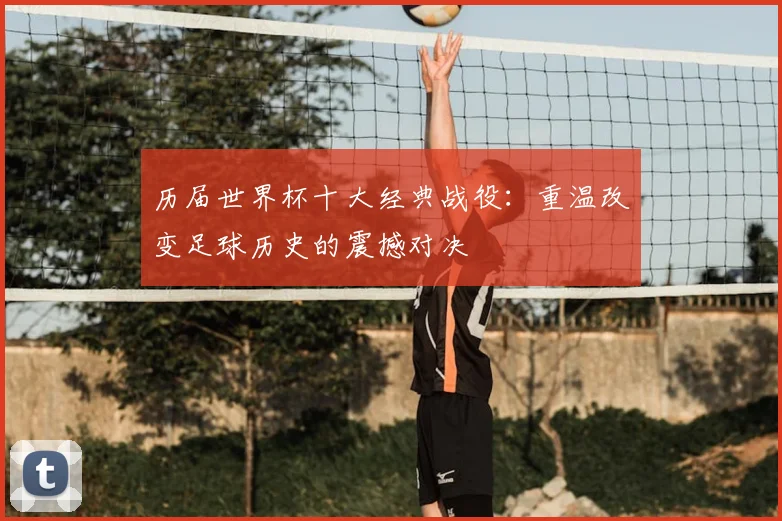 历届世界杯十大经典战役:重温改变足球历史的震撼对决