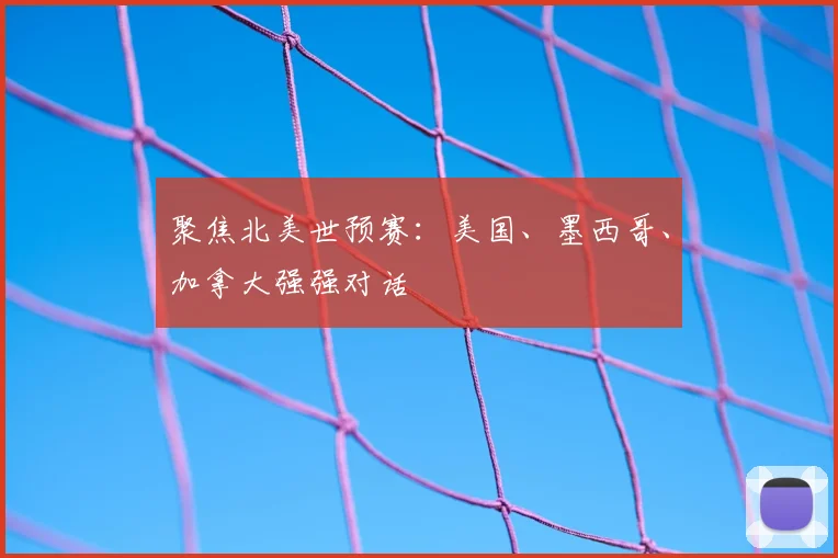 聚焦北美世预赛：美国、墨西哥、加拿大强强对话