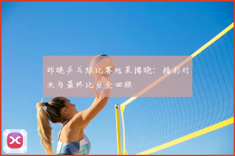昨晚乒乓球比赛结果揭晓：精彩对决与最终比分全回顾