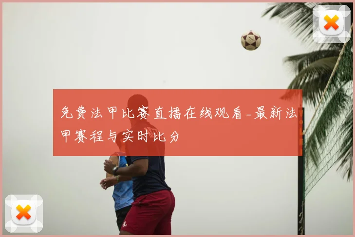 免费法甲比赛直播在线观看_最新法甲赛程与实时比分