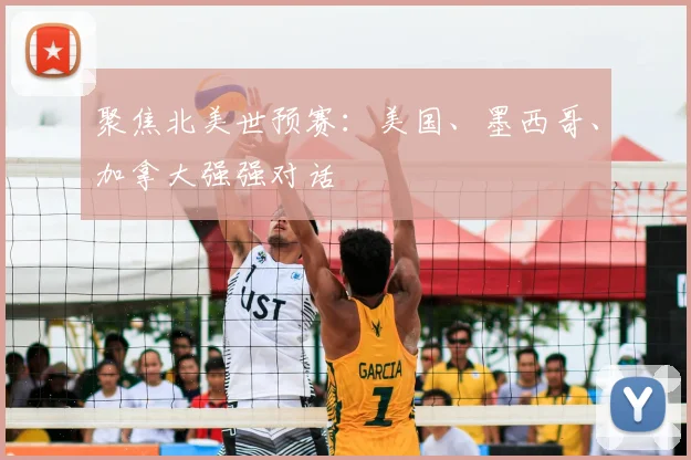 聚焦北美世预赛:美国、墨西哥、加拿大强强对话