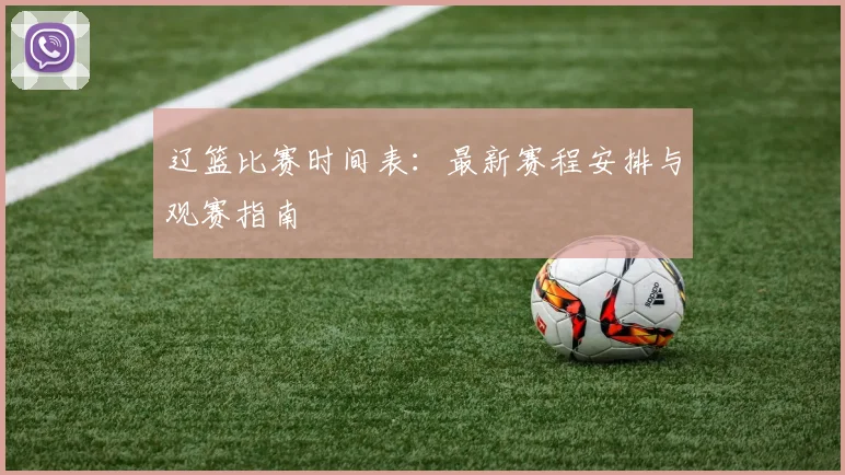 辽篮比赛时间表:最新赛程安排与观赛指南