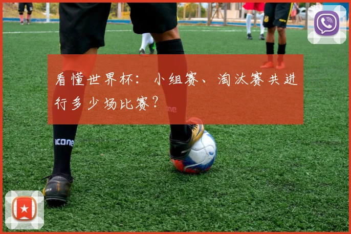 看懂世界杯：小组赛、淘汰赛共进行多少场比赛？