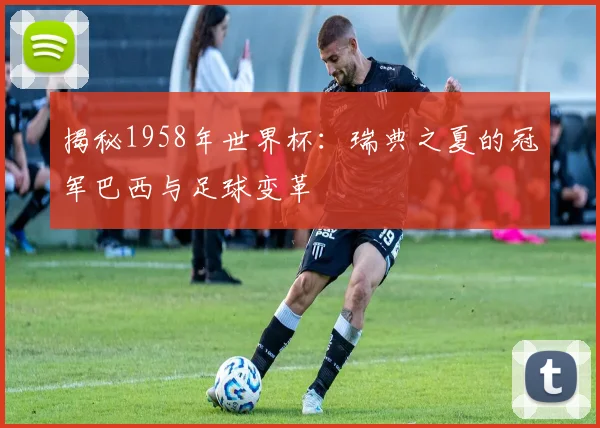 揭秘1958年世界杯:瑞典之夏的冠军巴西与足球变革