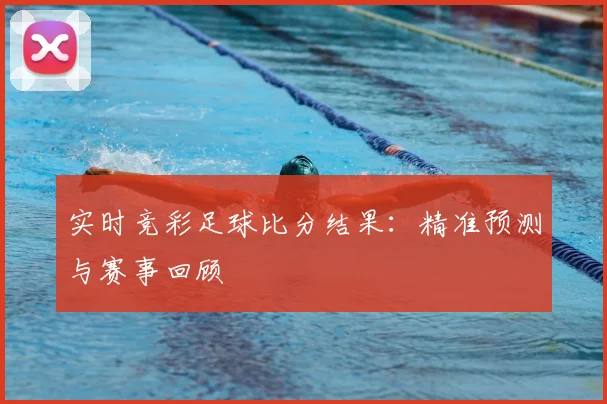 实时竞彩足球比分结果:精准预测与赛事回顾