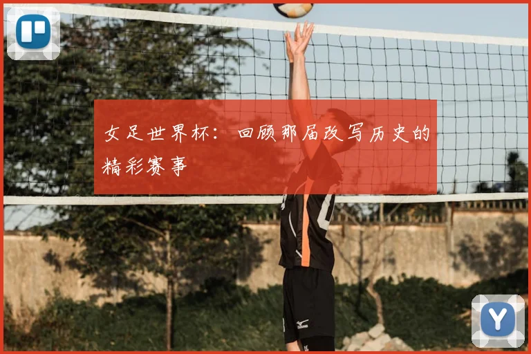 女足世界杯：回顾那届改写历史的精彩赛事