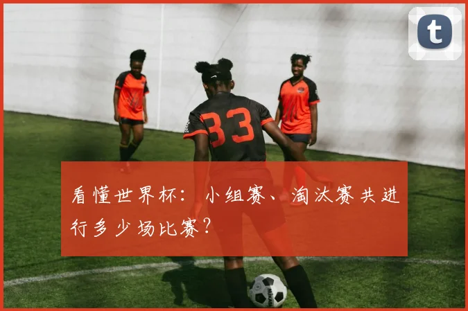 看懂世界杯:小组赛、淘汰赛共进行多少场比赛?