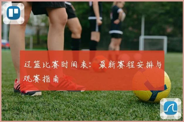 辽篮比赛时间表：最新赛程安排与观赛指南