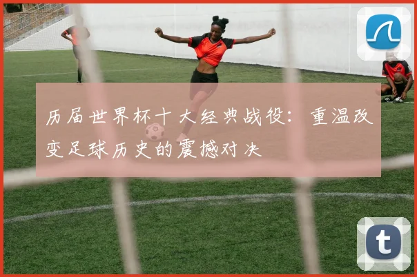 历届世界杯十大经典战役:重温改变足球历史的震撼对决