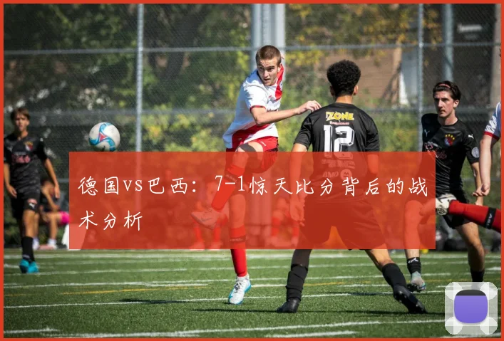 德国vs巴西:7-1惊天比分背后的战术分析